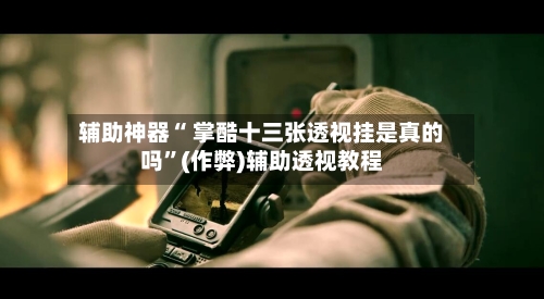 辅助神器“ 掌酷十三张透视挂是真的吗	”(作弊)辅助透视教程-第3张图片