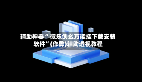 辅助神器“ 微乐创幺万能挂下载安装软件”(作弊)辅助透视教程-第3张图片