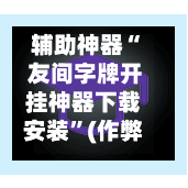 辅助神器“ 友间字牌开挂神器下载安装”(作弊)辅助透视教程