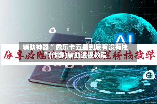 辅助神器“ 微乐卡五星到底有没有挂	”(作弊)辅助透视教程-第2张图片