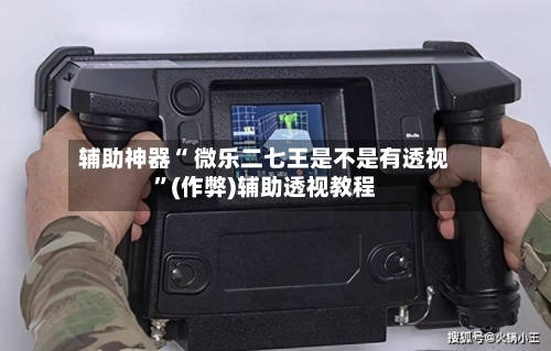 辅助神器“ 微乐二七王是不是有透视”(作弊)辅助透视教程