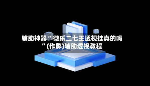 辅助神器“ 微乐二七王透视挂真的吗	”(作弊)辅助透视教程-第3张图片