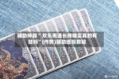 辅助神器“ 欢乐南通长牌确实真的有挂吗”(作弊)辅助透视教程-第2张图片