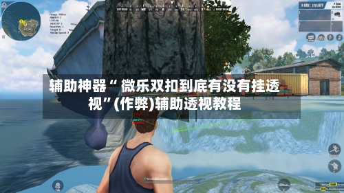 辅助神器“ 微乐双扣到底有没有挂透视”(作弊)辅助透视教程