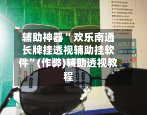 辅助神器“ 欢乐南通长牌挂透视辅助挂软件”(作弊)辅助透视教程-第2张图片