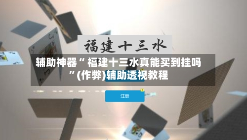 辅助神器“ 福建十三水真能买到挂吗”(作弊)辅助透视教程-第3张图片
