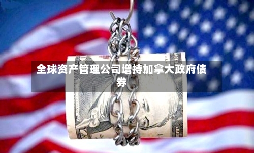 全球资产管理公司增持加拿大政府债券