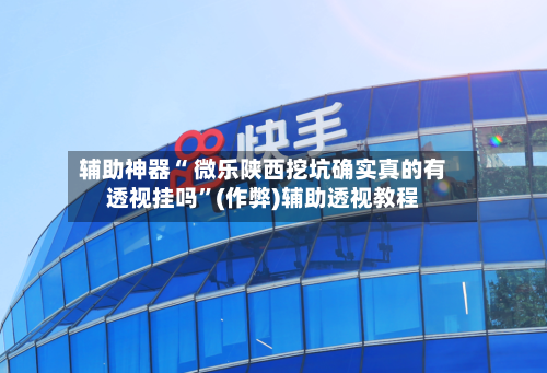 辅助神器“ 微乐陕西挖坑确实真的有透视挂吗	”(作弊)辅助透视教程-第3张图片