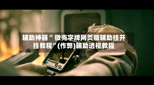 辅助神器“ 微壳字牌网页版辅助挂开挂教程”(作弊)辅助透视教程-第3张图片