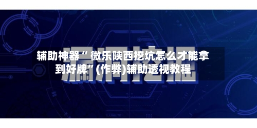 辅助神器“ 微乐陕西挖坑怎么才能拿到好牌”(作弊)辅助透视教程