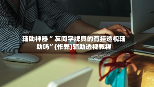 辅助神器“ 友间字牌真的有挂透视辅助吗	”(作弊)辅助透视教程-第2张图片