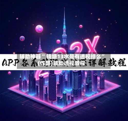 辅助神器“ 钱塘13水是有透视挂么”(作弊)辅助透视教程-第2张图片