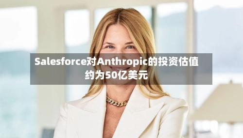 Salesforce对Anthropic的投资估值约为50亿美元