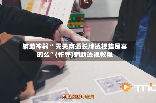 辅助神器“ 天天南通长牌透视挂是真的么”(作弊)辅助透视教程