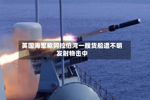 英国海军称阿拉伯湾一艘货船遭不明发射物击中-第2张图片
