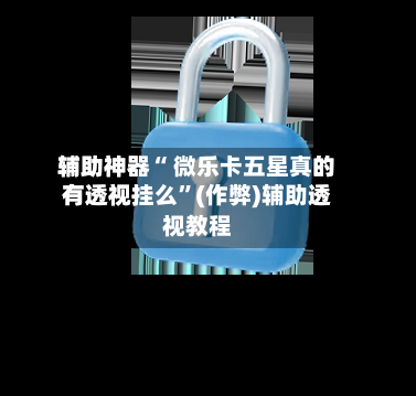 辅助神器“ 微乐卡五星真的有透视挂么”(作弊)辅助透视教程-第3张图片
