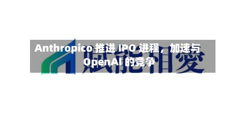 Anthropico 推进 IPO 进程，加速与 OpenAI 的竞争-第3张图片