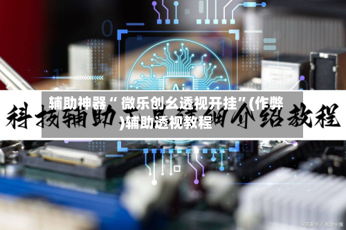 辅助神器“ 微乐创幺透视开挂”(作弊)辅助透视教程