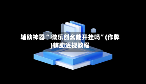 辅助神器“ 微乐创幺能开挂吗”(作弊)辅助透视教程