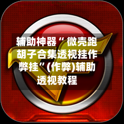 辅助神器“ 微壳跑胡子合集透视挂作弊挂”(作弊)辅助透视教程