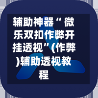 辅助神器“ 微乐双扣作弊开挂透视	”(作弊)辅助透视教程-第2张图片