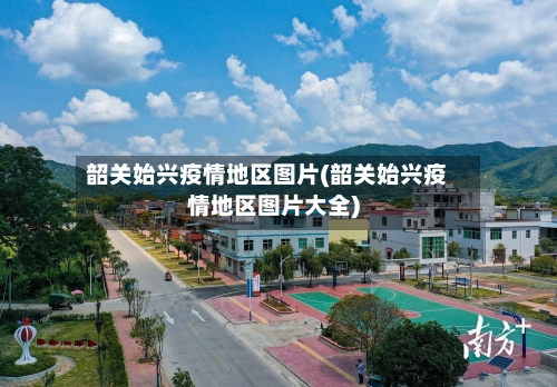 韶关始兴疫情地区图片(韶关始兴疫情地区图片大全)-第3张图片