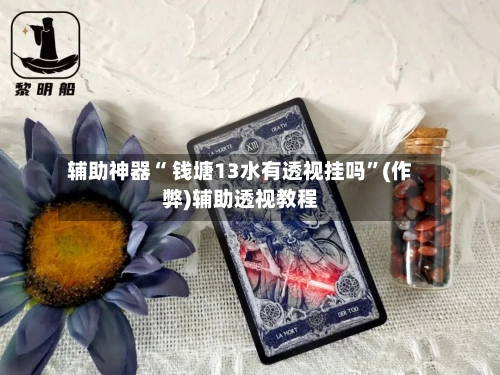 辅助神器“ 钱塘13水有透视挂吗	”(作弊)辅助透视教程-第2张图片