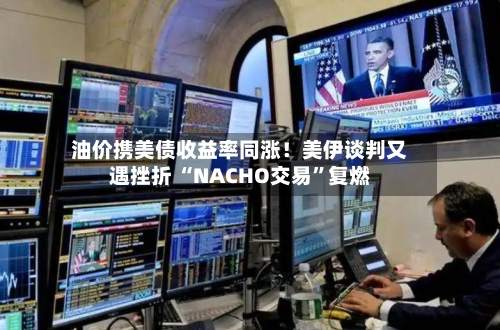 油价携美债收益率同涨！美伊谈判又遇挫折 “NACHO交易”复燃-第2张图片