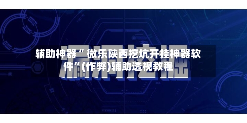 辅助神器“ 微乐陕西挖坑开挂神器软件”(作弊)辅助透视教程