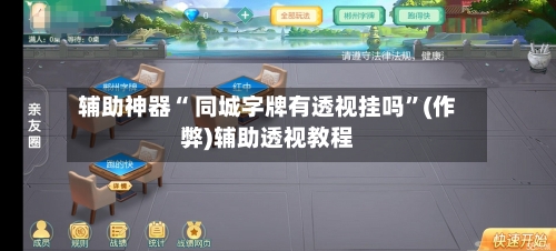 辅助神器“ 同城字牌有透视挂吗”(作弊)辅助透视教程-第3张图片