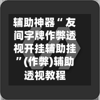 辅助神器“ 友间字牌作弊透视开挂辅助挂”(作弊)辅助透视教程