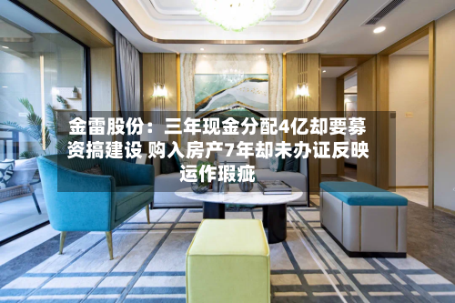 金雷股份:三年现金分配4亿却要募资搞建设 购入房产7年却未办证反映运作瑕疵-第3张图片