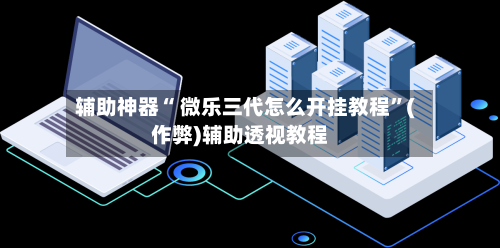 辅助神器“ 微乐三代怎么开挂教程”(作弊)辅助透视教程