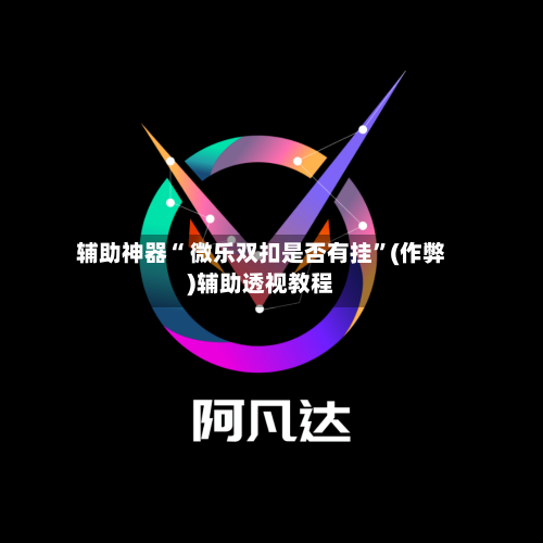辅助神器“ 微乐双扣是否有挂”(作弊)辅助透视教程