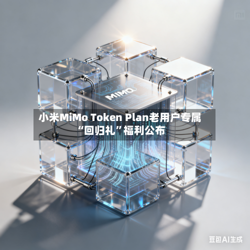 小米MiMo Token Plan老用户专属“回归礼”福利公布