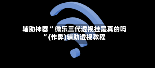 辅助神器“ 微乐三代透视挂是真的吗	”(作弊)辅助透视教程-第2张图片