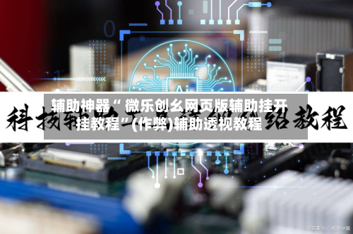 辅助神器“ 微乐创幺网页版辅助挂开挂教程	”(作弊)辅助透视教程-第2张图片