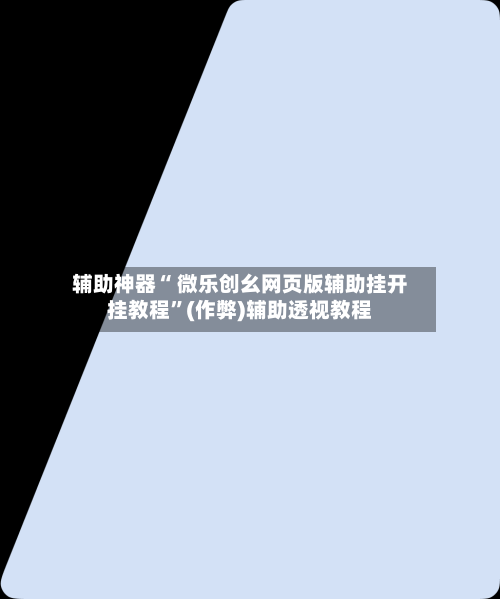 辅助神器“ 微乐创幺网页版辅助挂开挂教程”(作弊)辅助透视教程