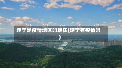 遂宁是疫情地区吗现在(遂宁有疫情吗)