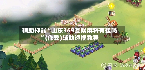 辅助神器“山东369互娱麻将有挂吗	”(作弊)辅助透视教程-第3张图片