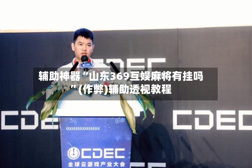 辅助神器“山东369互娱麻将有挂吗”(作弊)辅助透视教程-第2张图片