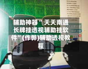 辅助神器“ 天天南通长牌挂透视辅助挂软件”(作弊)辅助透视教程