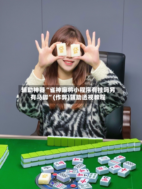 辅助神器“雀神麻将小程序有挂吗另有马脚”(作弊)辅助透视教程-第3张图片