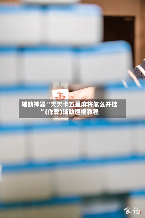 辅助神器“天天卡五星麻将怎么开挂”(作弊)辅助透视教程-第2张图片