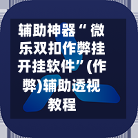 辅助神器“ 微乐双扣作弊挂开挂软件”(作弊)辅助透视教程