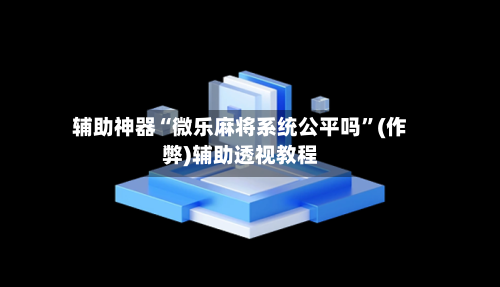 辅助神器“微乐麻将系统公平吗”(作弊)辅助透视教程