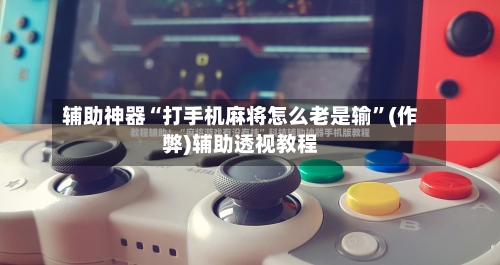 辅助神器“打手机麻将怎么老是输”(作弊)辅助透视教程