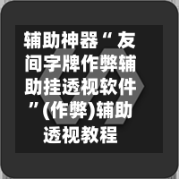 辅助神器“ 友间字牌作弊辅助挂透视软件”(作弊)辅助透视教程