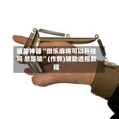 辅助神器“微乐麻将可以开挂吗 总是输”(作弊)辅助透视教程