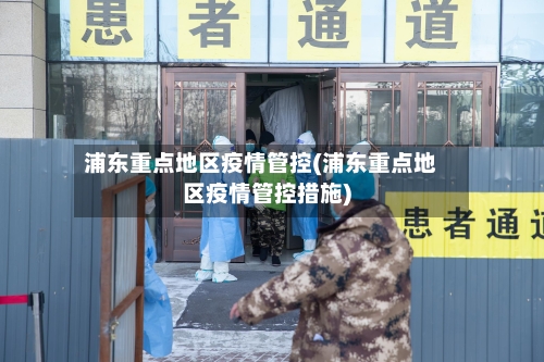 浦东重点地区疫情管控(浦东重点地区疫情管控措施)